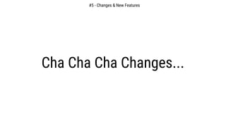 #5 - Changes & New Features
Cha Cha Cha Changes...
 