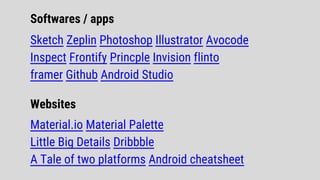 Sketch Zeplin Photoshop Illustrator Avocode
Inspect Frontify Princple Invision flinto
framer Github Android Studio
Material.io Material Palette
Little Big Details Dribbble
A Tale of two platforms Android cheatsheet
Softwares / apps
Websites
 