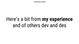 Here’s a bit from my experience
and of others dev and des
Identifying Problem
 