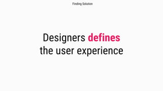 Designers defines
the user experience
Finding Solution
 