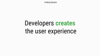 Developers creates
the user experience
Finding Solution
 