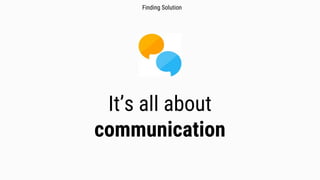 It’s all about
communication
Finding Solution
 