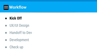 Workflow
● Kick Off
● UX/UI Design
● Handoff to Dev
● Development
● Check up
 