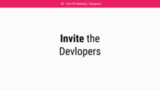 Invite the
Devlopers
#0 - Kick Off Meeting / Designers
 