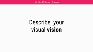 Describe your
visual vision
#0 - Kick Off Meeting / Designers
 
