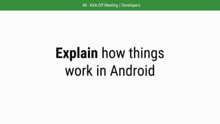 Explain how things
work in Android
#0 - Kick Off Meeting / Developers
 