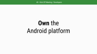 Own the
Android platform
#0 - Kick Off Meeting / Developers
 