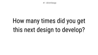 How many times did you get
this next design to develop?
#1 - UX/UI Design
 