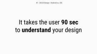 It takes the user 90 sec
to understand your design
#1 - UX/UI Design / Android vs. iOS
 
