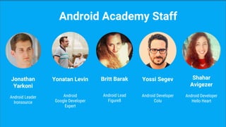 Jonathan
Yarkoni
Android Leader
Ironsource
Android Academy Staff
Yonatan Levin
Android
Google Developer
Expert
Britt Barak
Android Lead
Figure8
Yossi Segev
Android Developer
Colu
Shahar
Avigezer
Android Developer
Hello Heart
 