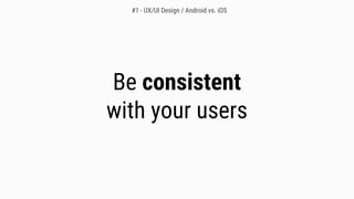 Be consistent
with your users
#1 - UX/UI Design / Android vs. iOS
 