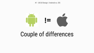 Couple of differences
#1 - UX/UI Design / Android vs. iOS
 