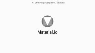 Material.io
#1 - UX/UI Design / Using Native / Material.io
 