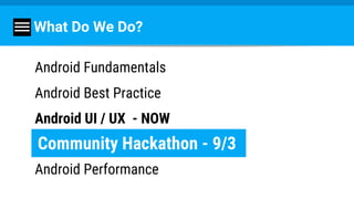 What Do We Do?
Android Fundamentals
Android Best Practice
Android UI / UX - NOW
Android Performance
Community Hackathon - 9/3
 