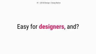 #1 - UX/UI Design / Using Native
Easy for designers, and?
 