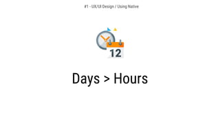 Days > Hours
#1 - UX/UI Design / Using Native
 