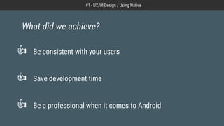 Be consistent with your users
Save development time
Be a professional when it comes to Android
What did we achieve?
#1 - UX/UI Design / Using Native
 