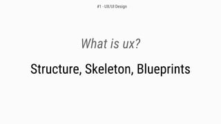 What is ux?
Structure, Skeleton, Blueprints
#1 - UX/UI Design
 