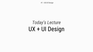 Today’s Lecture
UX + UI Design
#1 - UX/UI Design
 