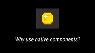Why use native components?
 