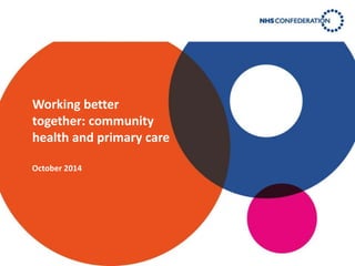 Working better 
together: community 
health and primary care 
October 2014 
 