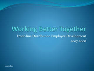 Front-line Distribution Employee Development 
2007-2008 
Laura Lee 
 