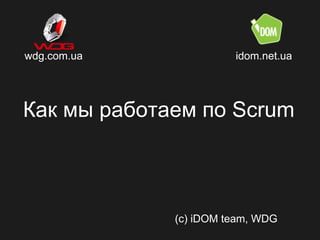 wdg.com.ua             idom.net.ua




Как мы работаем по Scrum



             (c) iDOM team, WDG
 