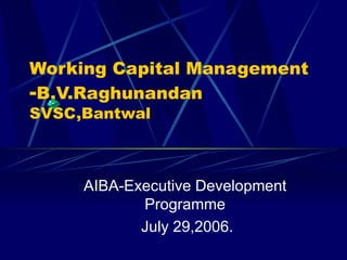 Working Capital Management - B.V.Raghunandan   SVSC,Bantwal AIBA-Executive Development Programme July 29,2006. 