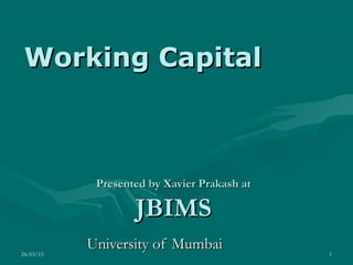 24/03/15 1
Working CapitalWorking Capital
Presented by Xavier Prakash atPresented by Xavier Prakash at
JBIMSJBIMS
University of MumbaiUniversity of Mumbai
 