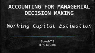 ACCOUNTING FOR MANAGERIAL
DECISION MAKING
Working Capital Estimation
SureshT S
II PG M.Com
 