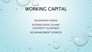 WORKING CAPITAL
MUHAMMAD ANWAR
INTERNATIONAL ISLAMIC
UNIVERSITY ISLAMABAD
MS MANAGEMENT SCIENCES
 