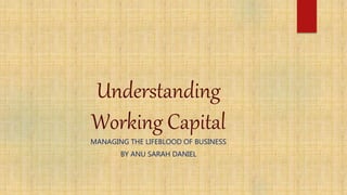 Understanding
Working Capital
MANAGING THE LIFEBLOOD OF BUSINESS
BY ANU SARAH DANIEL
 