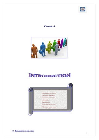 CHAPTER - I




                               1-BACKGROUND OF THE STUDY
                               2-STATEMENT OF PROBLEM
                               3-OBJECTIVES OF THE STUDY
                               4-HYPOTHESIS
                               5-METHODOLOGY
                               6-LIMITATIONS OF THE STUDY
                               7-STRUCTURE    OF THE WORKS.




1.1 BACKGROUND OF THE STUDY.
                                                              1
 