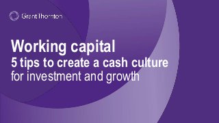 Working capital
5 tips to create a cash culture
for investment and growth
 