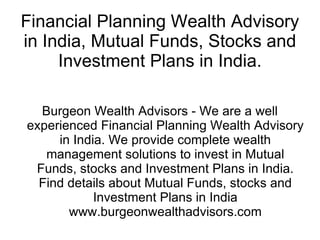 Financial Planning Wealth Advisory in India, Mutual Funds, Stocks and Investment Plans in India. Burgeon Wealth Advisors - We are a well experienced Financial Planning Wealth Advisory in India. We provide complete wealth management solutions to invest in Mutual Funds, stocks and Investment Plans in India. Find details about Mutual Funds, stocks and Investment Plans in India www.burgeonwealthadvisors.com 
