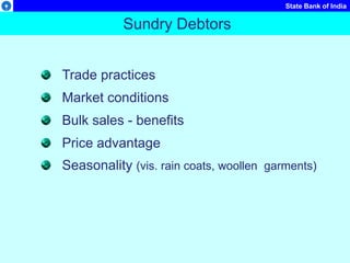 State Bank of India
Sundry Debtors
Trade practices
Market conditions
Bulk sales - benefits
Price advantage
Seasonality (vis. rain coats, woollen garments)
 