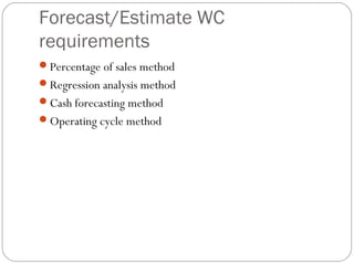 Forecast/Estimate WC
requirements
Percentage of sales method
Regression analysis method
Cash forecasting method
Operating cycle method
 
