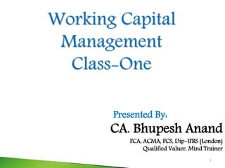 Working Capital
Management
Class-One
Presented By:
CA. Bhupesh Anand
FCA, ACMA, FCS, Dip-IFRS (London)
Qualified Valuer, Mind Trainer
1
 