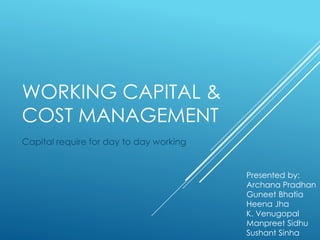 WORKING CAPITAL &
COST MANAGEMENT
Capital require for day to day working
Presented by:
Archana Pradhan
Guneet Bhatia
Heena Jha
K. Venugopal
Manpreet Sidhu
Sushant Sinha
 