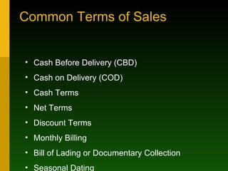 Common Terms of Sales Cash Before Delivery (CBD) Cash on Delivery (COD) Cash Terms Net Terms Discount Terms Monthly Billing Bill of Lading or Documentary Collection Seasonal Dating Consignment 