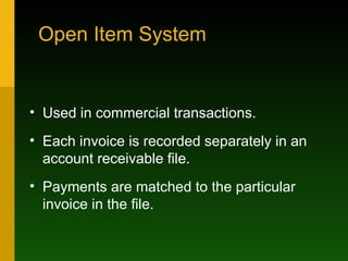 Open Item System Used in commercial transactions. Each invoice is recorded separately in an account receivable file. Payments are matched to the particular invoice in the file. 