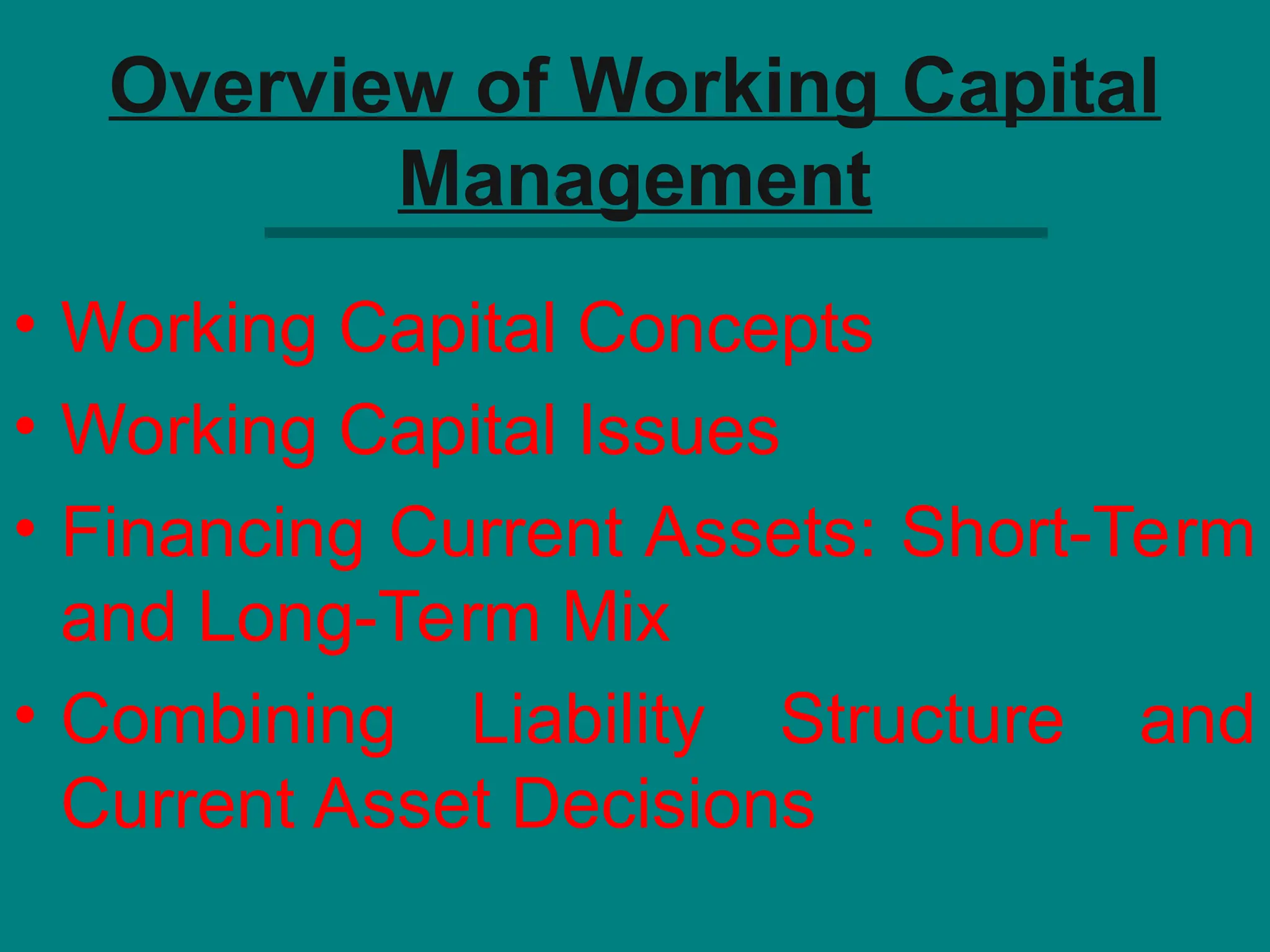 Overview of Working Capital
Management
• Working Capital Concepts
• Working Capital Issues
• Financing Current Assets: Short-Term
and Long-Term Mix
• Combining Liability Structure and
Current Asset Decisions
 