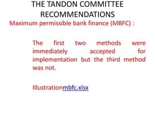 THE TANDON COMMITTEE
RECOMMENDATIONS
Maximum permissible bank finance (MBFC) :
The first two methods were
immediately accepted for
implementation but the third method
was not.
Illustrationmbfc.xlsx
 