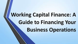 Working Capital Finance: A
Guide to Financing Your
Business Operations
 