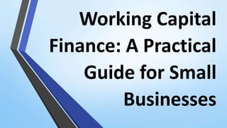 Working Capital
Finance: A Practical
Guide for Small
Businesses
 