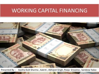 WORKING CAPITAL FINANCING
Presented By : Aastha Dutt Sharma , Aakriti , Abhijeet Singh, Pooja Srivastva , Sandeep Yadav
 