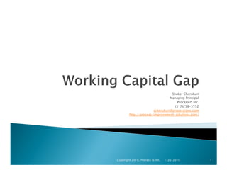 Working Capital Gap
Shaker Cherukuri, MBA, MSEE
alum: GE, CAT, CMI, Booz
http://ProcessISInc.com/
Ph: (408) 634 - 4754
e-mail: scherukuri@ProcessISInc.com
Copyright 2010, Process IS Inc.
 