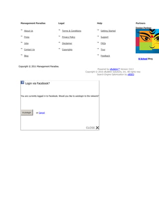 Management Paradise
About Us
Press
Jobs
Contact Us
Blog
Legal
Terms & Conditions
Privacy Policy
Disclaimer
Copyrights
Help
Getting Started
Support
FAQs
Tour
Feedback
Partners
Design Partner
B School Blog
Copyright © 2011 Management Paradise.
Powered by vBulletin™ Version 3.8.3
Copyright © 2010 vBulletin Solutions, Inc. All rights reserved.
Search Engine Optimization by vBSEO
Login via Facebook?
You are currently logged in to Facebook. Would you like to autologin to the network?
A utologin or Cancel
 