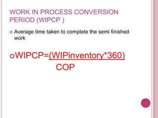 WORK IN PROCESS CONVERSION
PERIOD (WIPCP )
   Average time taken to complete the semi finished
    work


WIPCP=(WIPinventory*360)
                     COP
 