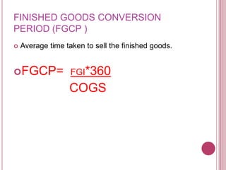 FINISHED GOODS CONVERSION
PERIOD (FGCP )
   Average time taken to sell the finished goods.


FGCP= FGI*360
                  COGS
 